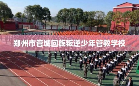 郑州市管城回族叛逆少年管教学校