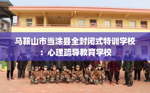 马鞍山市当涂县全封闭式特训学校：心理疏导教育学校