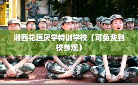 湘西花垣厌学特训学校（可免费到校参观）