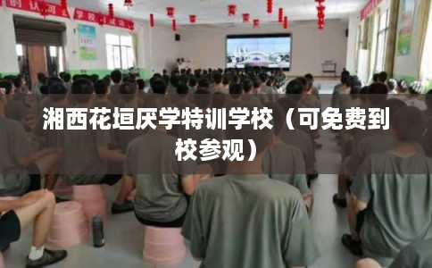 湘西花垣厌学特训学校（可免费到校参观）