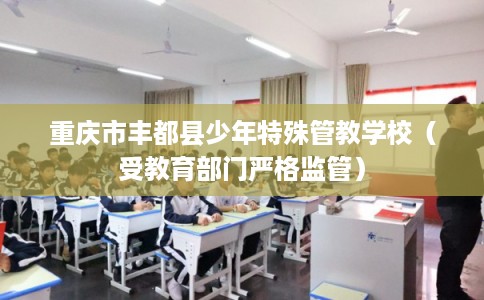 重庆市丰都县少年特殊管教学校（受教育部门严格监管）