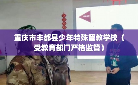 重庆市丰都县少年特殊管教学校（受教育部门严格监管）