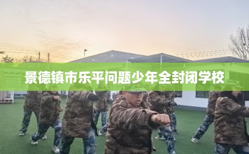 景德镇市乐平问题少年全封闭学校