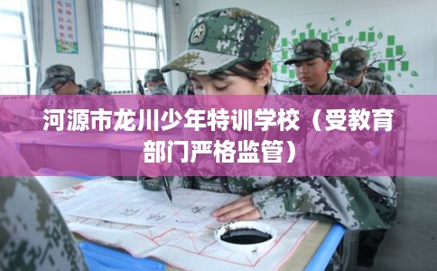 河源市龙川少年特训学校（受教育部门严格监管）