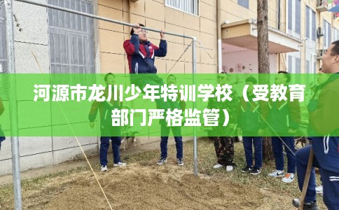 河源市龙川少年特训学校（受教育部门严格监管）