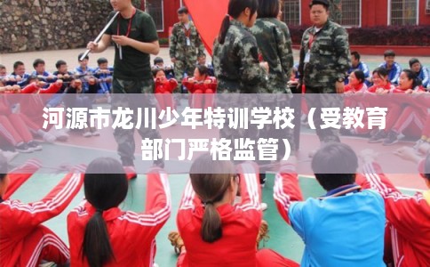 河源市龙川少年特训学校（受教育部门严格监管）