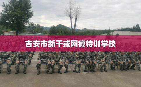 吉安市新干戒网瘾特训学校