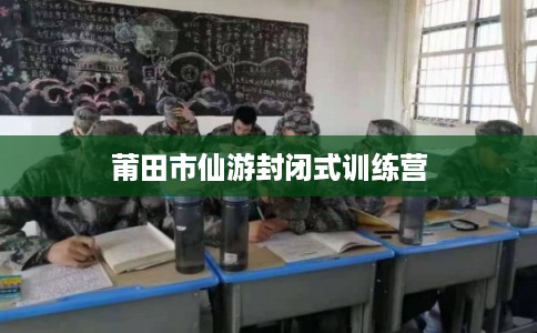 莆田市仙游封闭式训练营