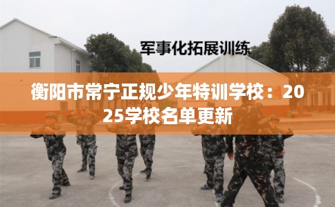 衡阳市常宁正规少年特训学校：2025学校名单更新
