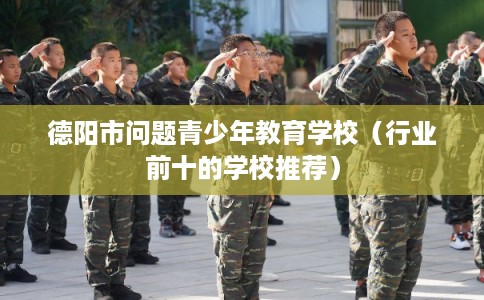 德阳市问题青少年教育学校（行业前十的学校推荐）