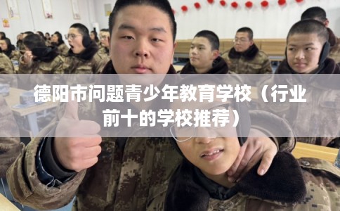德阳市问题青少年教育学校（行业前十的学校推荐）