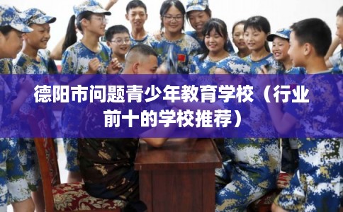 德阳市问题青少年教育学校（行业前十的学校推荐）