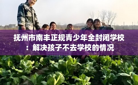 抚州市南丰正规青少年全封闭学校：解决孩子不去学校的情况
