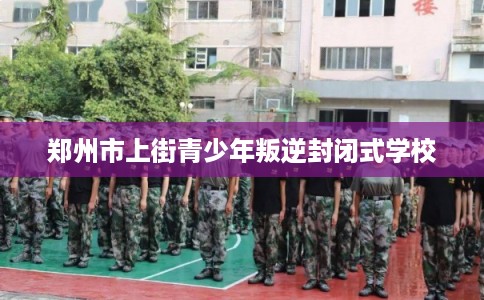 郑州市上街青少年叛逆封闭式学校