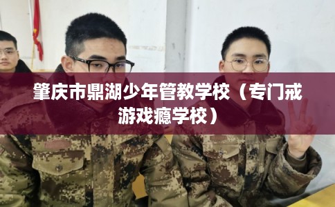 肇庆市鼎湖少年管教学校（专门戒游戏瘾学校）