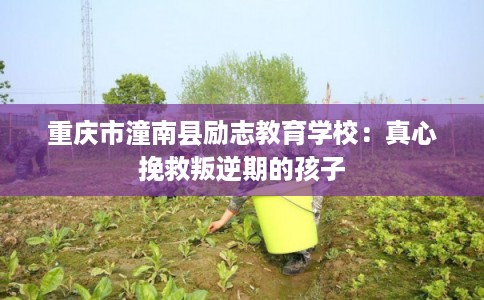 重庆市潼南县励志教育学校：真心挽救叛逆期的孩子