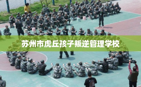 苏州市虎丘孩子叛逆管理学校
