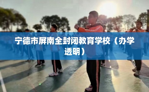 宁德市屏南全封闭教育学校（办学透明）