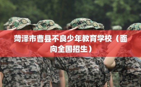 菏泽市曹县不良少年教育学校（面向全国招生）
