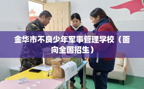 金华市不良少年军事管理学校（面向全国招生）