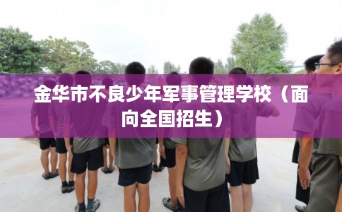 金华市不良少年军事管理学校（面向全国招生）