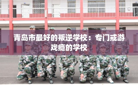 青岛市最好的叛逆学校：专门戒游戏瘾的学校