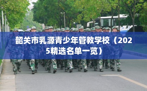 韶关市乳源青少年管教学校（2025精选名单一览）