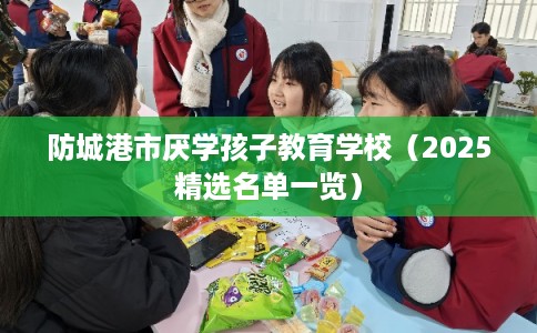 防城港市厌学孩子教育学校（2025精选名单一览）