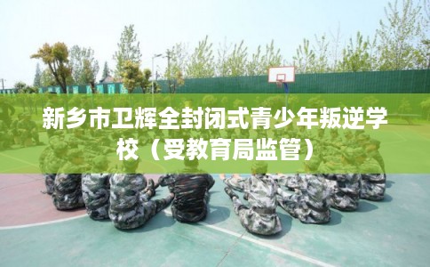 新乡市卫辉全封闭式青少年叛逆学校（受教育局监管）
