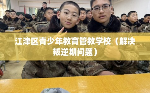 江津区青少年教育管教学校（解决叛逆期问题）