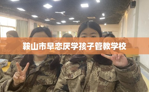 鞍山市早恋厌学孩子管教学校