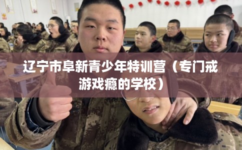 辽宁市阜新青少年特训营（专门戒游戏瘾的学校）