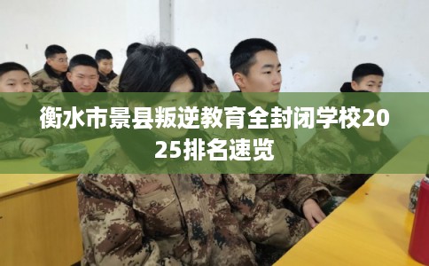 衡水市景县叛逆教育全封闭学校2025排名速览