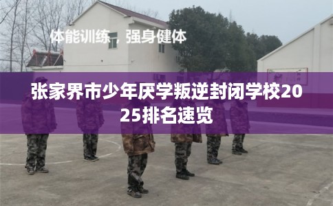 张家界市少年厌学叛逆封闭学校2025排名速览