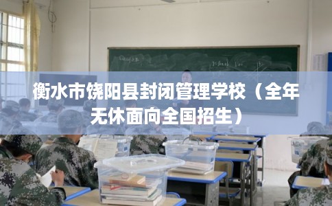 衡水市饶阳县封闭管理学校（全年无休面向全国招生）