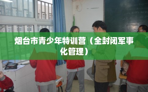 烟台市青少年特训营（全封闭军事化管理）