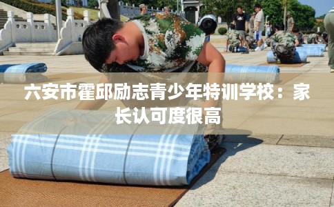 六安市霍邱励志青少年特训学校：家长认可度很高