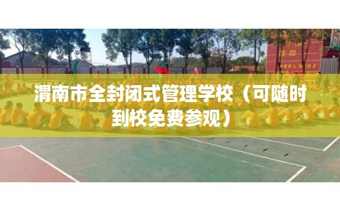 渭南市全封闭式管理学校（可随时到校免费参观）