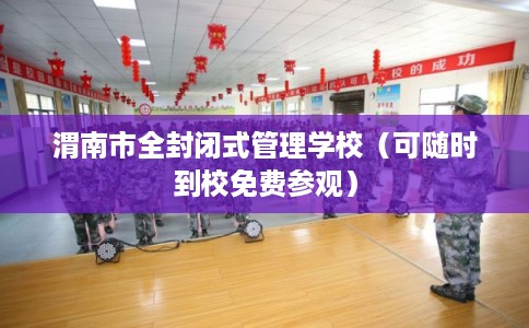 渭南市全封闭式管理学校（可随时到校免费参观）
