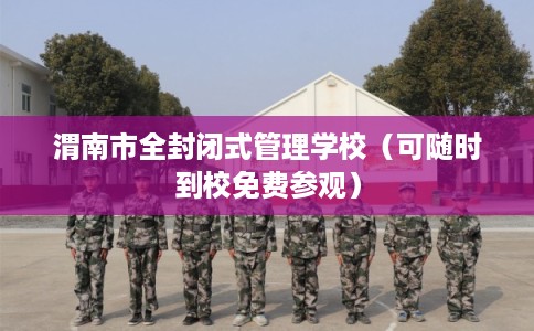 渭南市全封闭式管理学校（可随时到校免费参观）