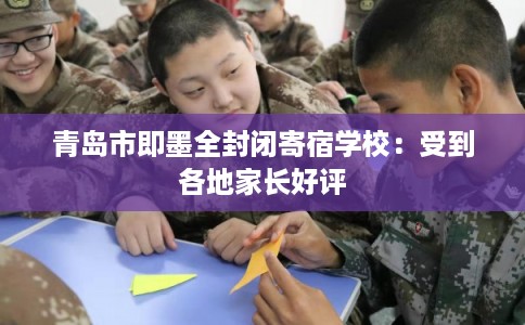 青岛市即墨全封闭寄宿学校：受到各地家长好评