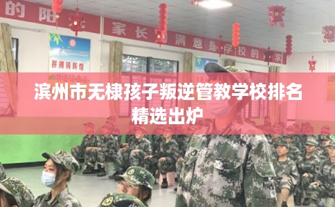 滨州市无棣孩子叛逆管教学校排名精选出炉