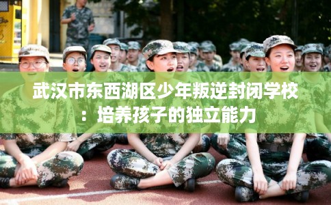 武汉市东西湖区少年叛逆封闭学校：培养孩子的独立能力