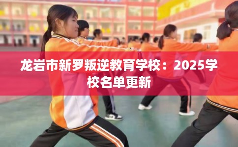 龙岩市新罗叛逆教育学校：2025学校名单更新