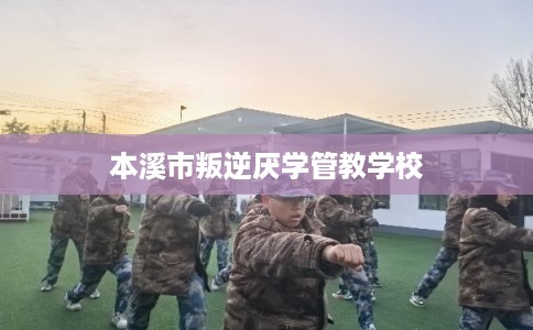 本溪市叛逆厌学管教学校