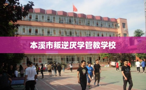 本溪市叛逆厌学管教学校
