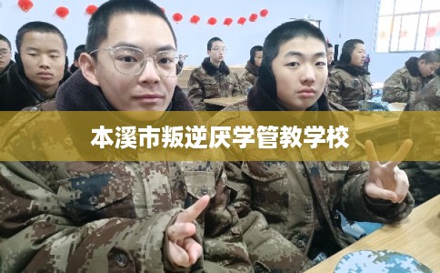 本溪市叛逆厌学管教学校