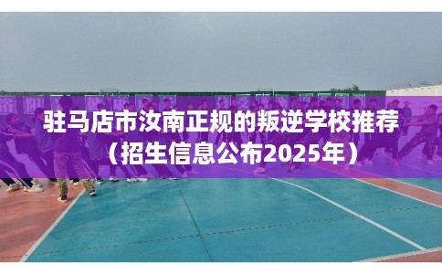 驻马店市汝南正规的叛逆学校推荐（招生信息公布2025年）