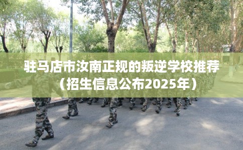 驻马店市汝南正规的叛逆学校推荐（招生信息公布2025年）