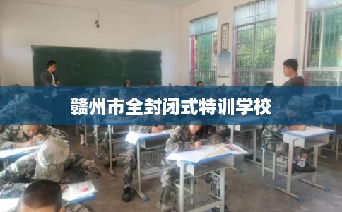 赣州市全封闭式特训学校